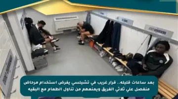 بعد ساعات قليلة.. قرار غريب في تشيلسي يفرض استخدام مرحاض منفصل على ثلاثي الفريق ويمنعهم من تناول الطعام مع البقية
